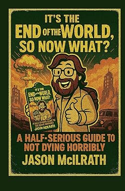 It's the End of the World, So Now What? A Half-Serious Guide to Not Dying Horribly by Jason McIlrath