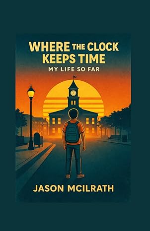 Where the Clock Keeps Time- My Life So Far (2026) by Jason McIlrath